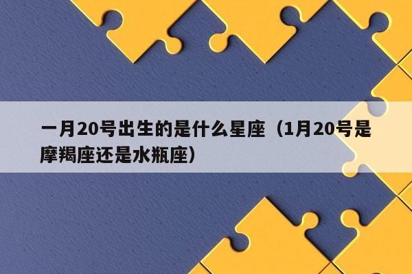 一月份是什么星座陽歷( 陽歷1月20號之前出生是摩羯座還是水瓶座)